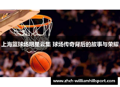 上海篮球场明星云集 球场传奇背后的故事与荣耀