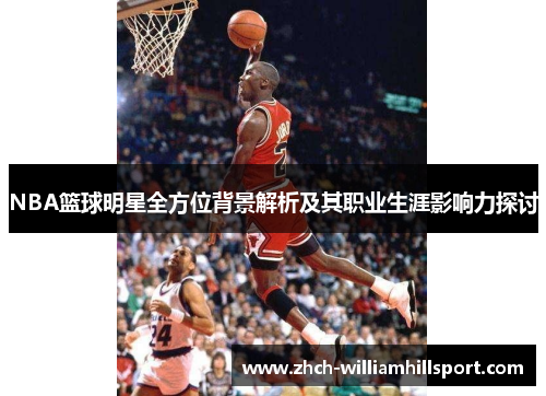 NBA篮球明星全方位背景解析及其职业生涯影响力探讨