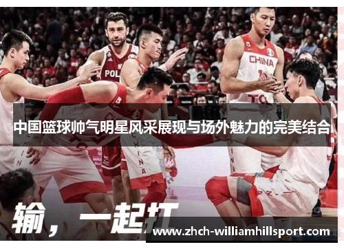 中国篮球帅气明星风采展现与场外魅力的完美结合
