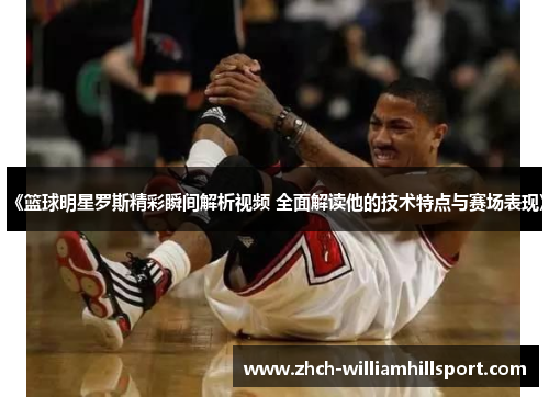 《篮球明星罗斯精彩瞬间解析视频 全面解读他的技术特点与赛场表现》