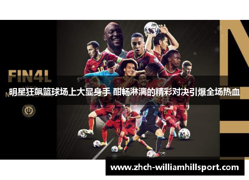 明星狂飙篮球场上大显身手 酣畅淋漓的精彩对决引爆全场热血