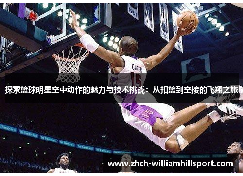 探索篮球明星空中动作的魅力与技术挑战：从扣篮到空接的飞翔之旅
