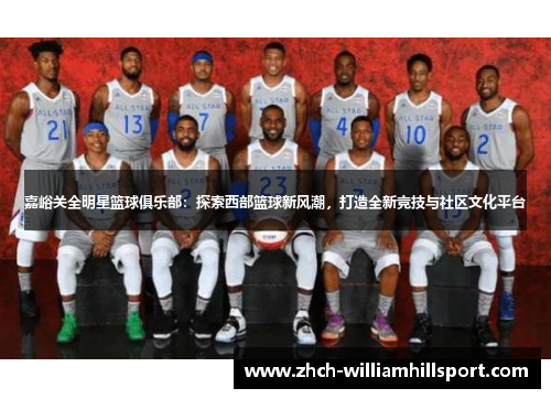 嘉峪关全明星篮球俱乐部：探索西部篮球新风潮，打造全新竞技与社区文化平台