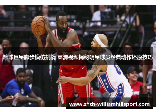 篮球巨星脚步模仿挑战 高清视频揭秘明星球员经典动作还原技巧