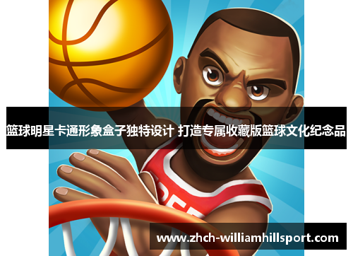 篮球明星卡通形象盒子独特设计 打造专属收藏版篮球文化纪念品