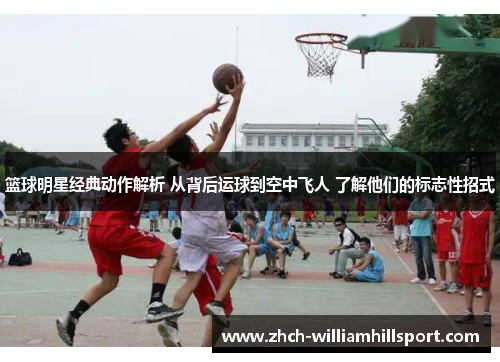 篮球明星经典动作解析 从背后运球到空中飞人 了解他们的标志性招式