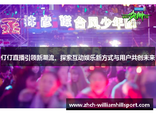 仃仃直播引领新潮流，探索互动娱乐新方式与用户共创未来