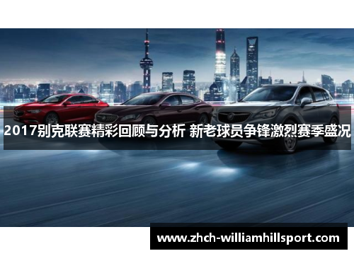 2017别克联赛精彩回顾与分析 新老球员争锋激烈赛季盛况