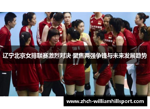 辽宁北京女排联赛激烈对决 聚焦两强争锋与未来发展趋势