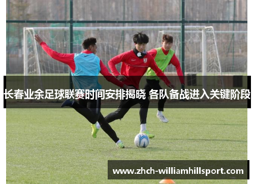 长春业余足球联赛时间安排揭晓 各队备战进入关键阶段