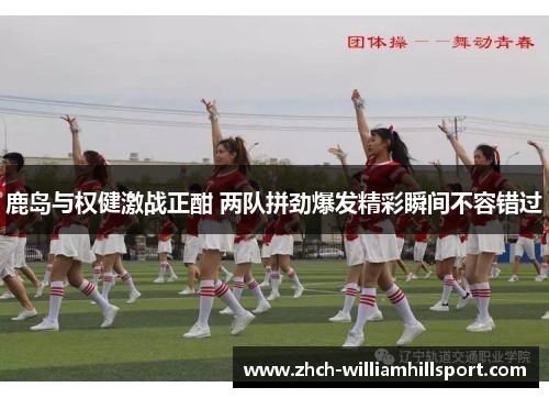 鹿岛与权健激战正酣 两队拼劲爆发精彩瞬间不容错过